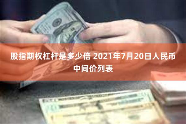 股指期权杠杆是多少倍 2021年7月20日人民币中间价列表