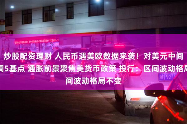 炒股配资理财 人民币遇美欧数据来袭！对美元中间价上调5基点 通胀前景聚焦美货币政策 投行：区间波动格局不变