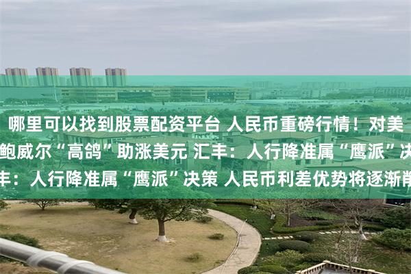 哪里可以找到股票配资平台 人民币重磅行情！对美元中间价下调65基点 鲍威尔“高鸽”助涨美元 汇丰：人行降准属“鹰派”决策 人民币利差优势将逐渐削弱