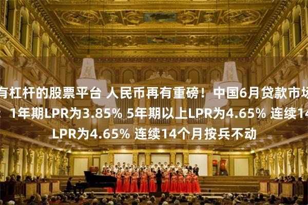 有杠杆的股票平台 人民币再有重磅！中国6月贷款市场报价利率出炉：1年期LPR为3.85% 5年期以上LPR为4.65% 连续14个月按兵不动