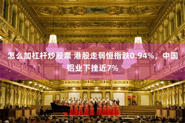 怎么加杠杆炒股票 港股走弱恒指跌0.94%，中国铝业下挫近7%