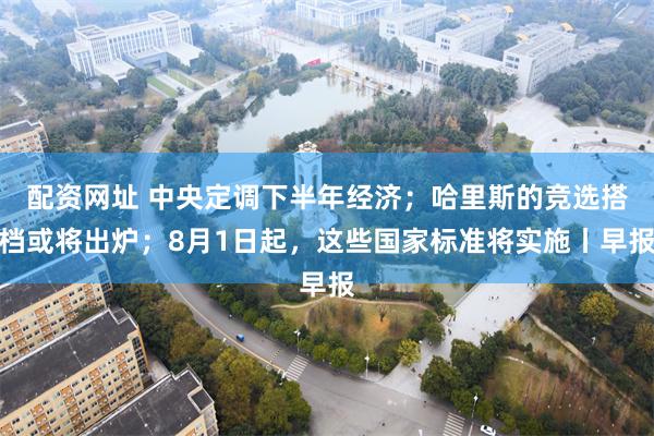 配资网址 中央定调下半年经济；哈里斯的竞选搭档或将出炉；8月1日起，这些国家标准将实施丨早报