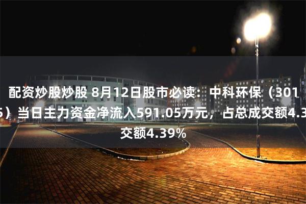 配资炒股炒股 8月12日股市必读：中科环保（301175）当日主力资金净流入591.05万元，占总成交额4.39%