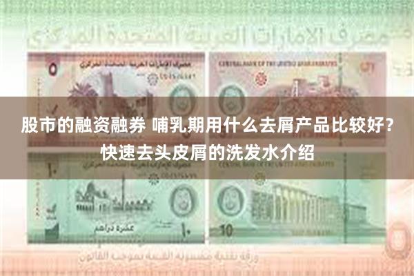 股市的融资融券 哺乳期用什么去屑产品比较好？快速去头皮屑的洗发水介绍