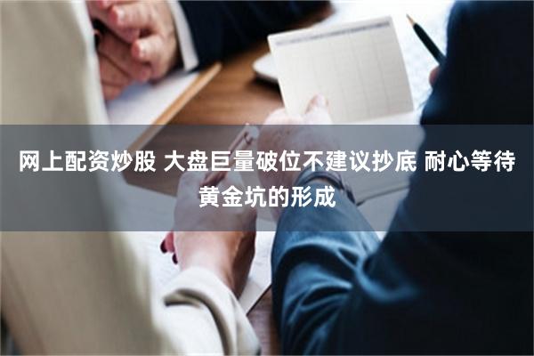 网上配资炒股 大盘巨量破位不建议抄底 耐心等待黄金坑的形成