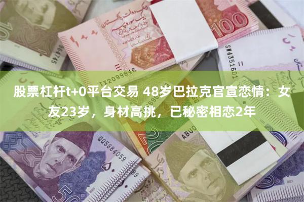 股票杠杆t+0平台交易 48岁巴拉克官宣恋情：女友23岁，身材高挑，已秘密相恋2年