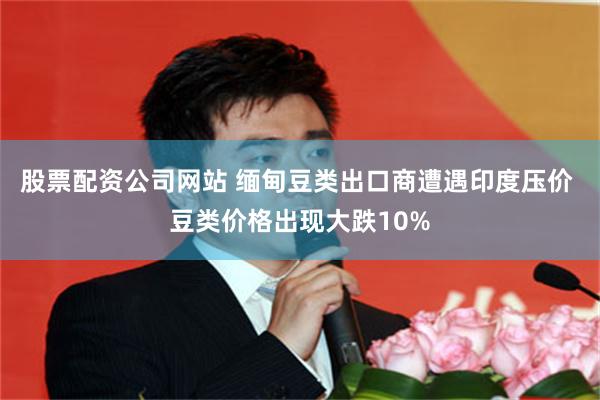 股票配资公司网站 缅甸豆类出口商遭遇印度压价 豆类价格出现大跌10%