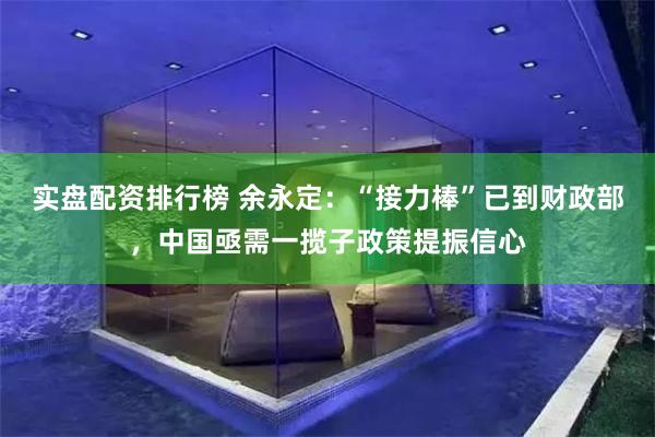 实盘配资排行榜 余永定：“接力棒”已到财政部，中国亟需一揽子政策提振信心