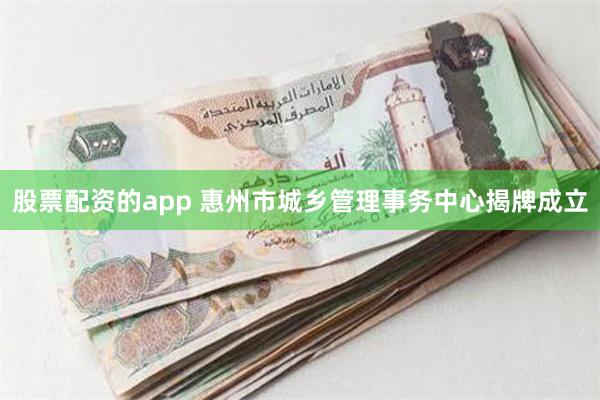 股票配资的app 惠州市城乡管理事务中心揭牌成立