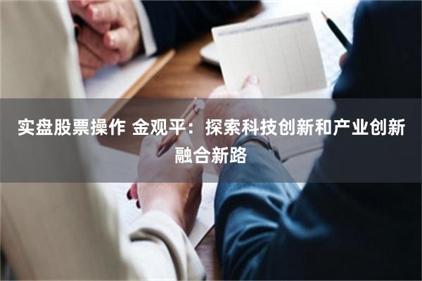 实盘股票操作 金观平：探索科技创新和产业创新融合新路