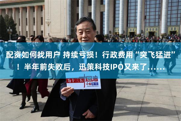 配资如何找用户 持续亏损！行政费用“突飞猛进”！半年前失败后，迅策科技IPO又来了……