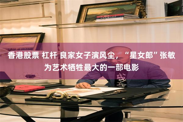 香港股票 杠杆 良家女子演风尘，“星女郎”张敏为艺术牺牲最大的一部电影
