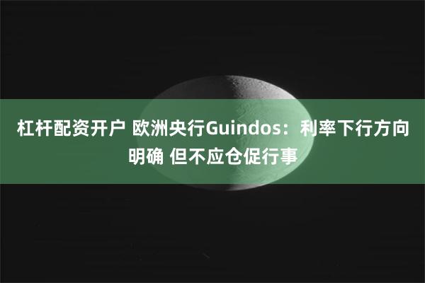 杠杆配资开户 欧洲央行Guindos：利率下行方向明确 但不应仓促行事