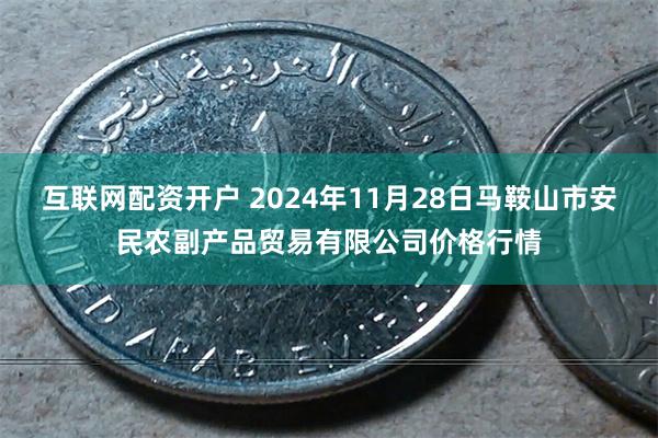 互联网配资开户 2024年11月28日马鞍山市安民农副产品贸易有限公司价格行情