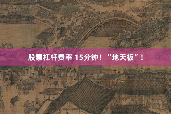 股票杠杆费率 15分钟！“地天板”！