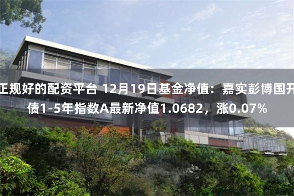 正规好的配资平台 12月19日基金净值：嘉实彭博国开债1-5年指数A最新净值1.0682，涨0.07%