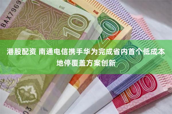 港股配资 南通电信携手华为完成省内首个低成本地停覆盖方案创新
