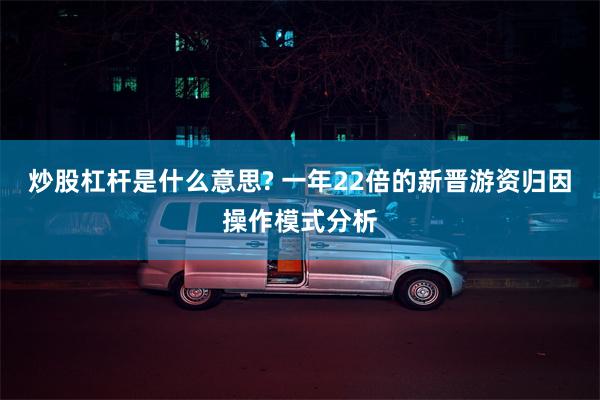 炒股杠杆是什么意思? 一年22倍的新晋游资归因操作模式分析