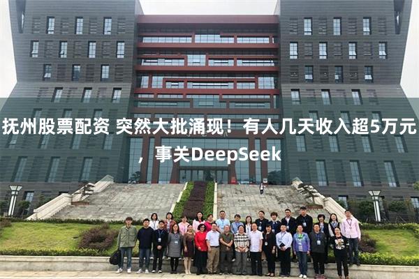 抚州股票配资 突然大批涌现！有人几天收入超5万元，事关DeepSeek