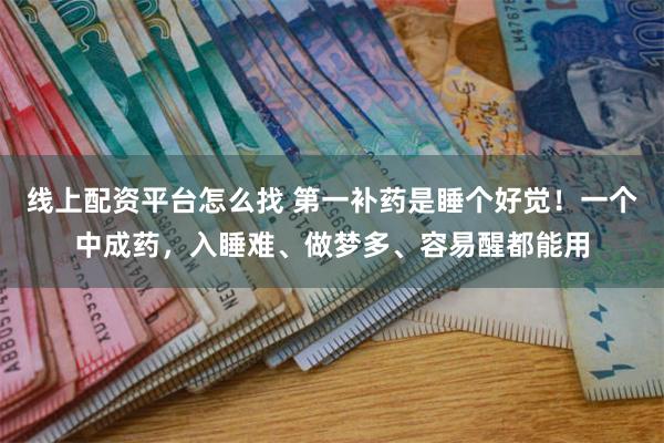 线上配资平台怎么找 第一补药是睡个好觉！一个中成药，入睡难、做梦多、容易醒都能用