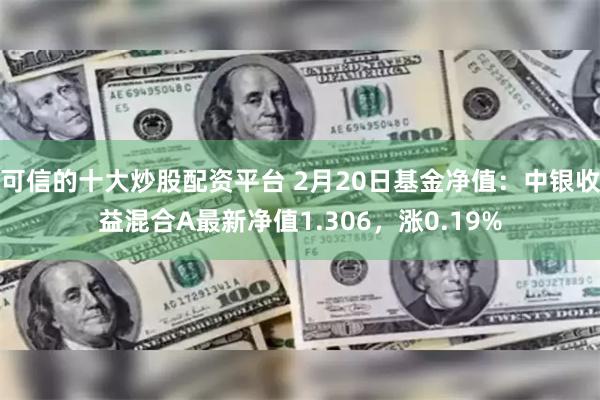 可信的十大炒股配资平台 2月20日基金净值：中银收益混合A最新净值1.306，涨0.19%
