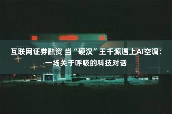 互联网证劵融资 当“硬汉”王千源遇上AI空调：一场关于呼吸的科技对话
