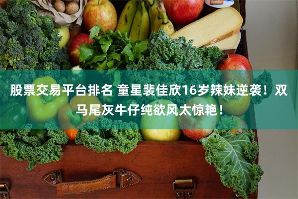 股票交易平台排名 童星裴佳欣16岁辣妹逆袭！双马尾灰牛仔纯欲风太惊艳！