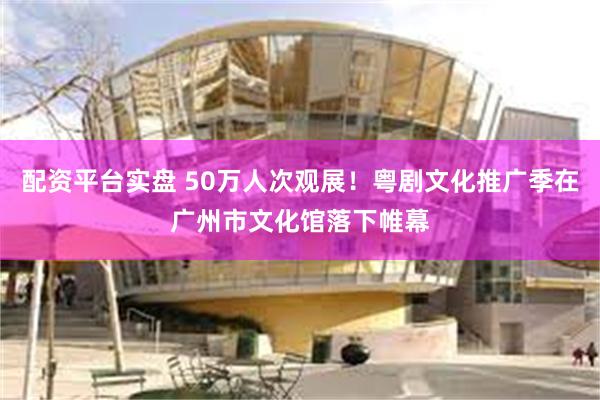 配资平台实盘 50万人次观展！粤剧文化推广季在广州市文化馆落下帷幕