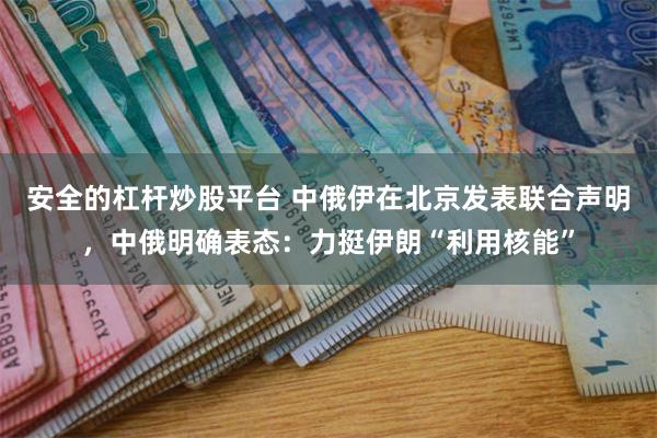 安全的杠杆炒股平台 中俄伊在北京发表联合声明，中俄明确表态：力挺伊朗“利用核能”