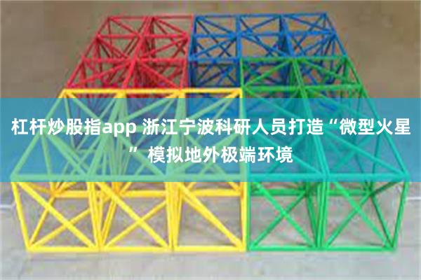 杠杆炒股指app 浙江宁波科研人员打造“微型火星” 模拟地外极端环境