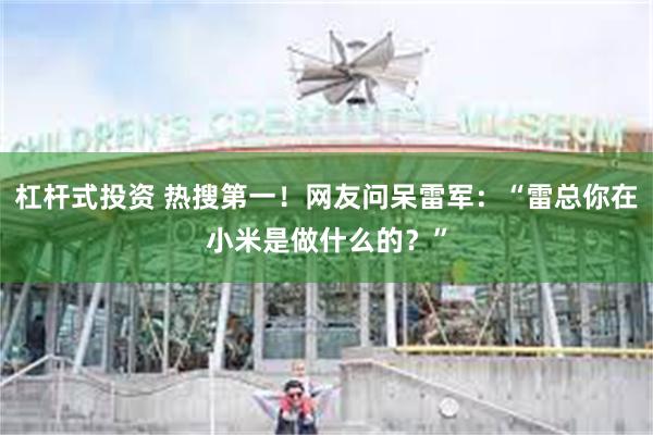 杠杆式投资 热搜第一！网友问呆雷军：“雷总你在小米是做什么的？”