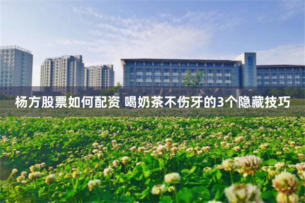 杨方股票如何配资 喝奶茶不伤牙的3个隐藏技巧