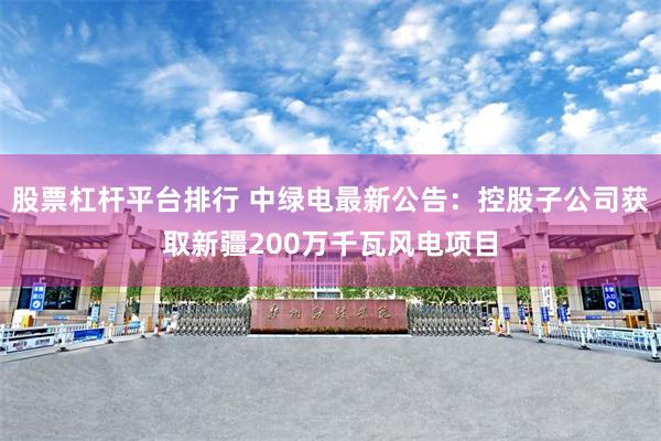 股票杠杆平台排行 中绿电最新公告：控股子公司获取新疆200万千瓦风电项目