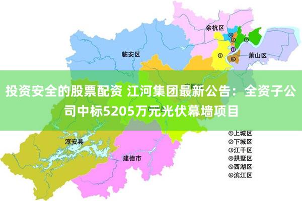投资安全的股票配资 江河集团最新公告：全资子公司中标5205万元光伏幕墙项目