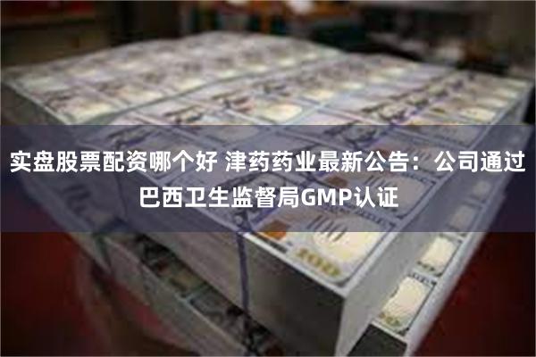 实盘股票配资哪个好 津药药业最新公告：公司通过巴西卫生监督局GMP认证