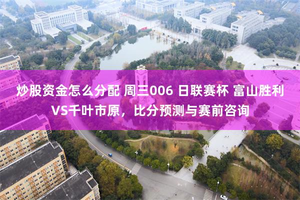 炒股资金怎么分配 周三006 日联赛杯 富山胜利VS千叶市原，比分预测与赛前咨询