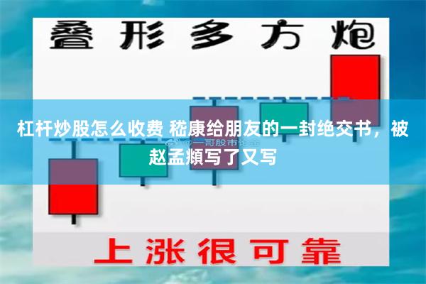 杠杆炒股怎么收费 嵇康给朋友的一封绝交书，被赵孟頫写了又写