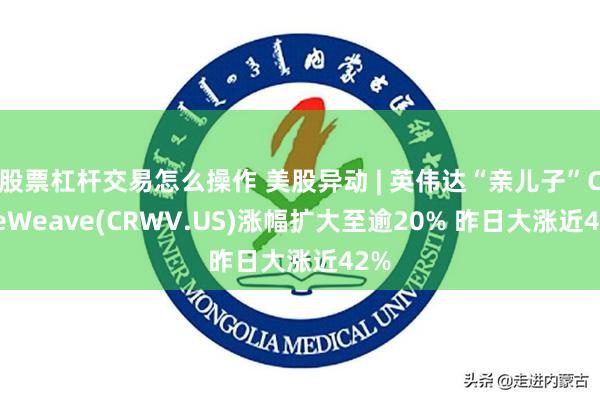 股票杠杆交易怎么操作 美股异动 | 英伟达“亲儿子”CoreWeave(CRWV.US)涨幅扩大至逾20% 昨日大涨近42%