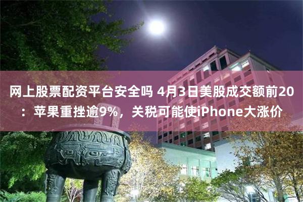 网上股票配资平台安全吗 4月3日美股成交额前20：苹果重挫逾9%，关税可能使iPhone大涨价