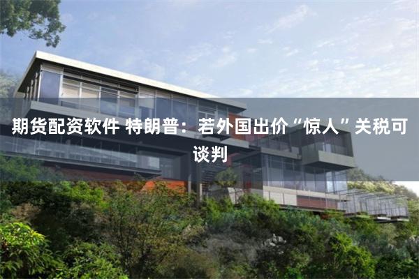 期货配资软件 特朗普：若外国出价“惊人”关税可谈判