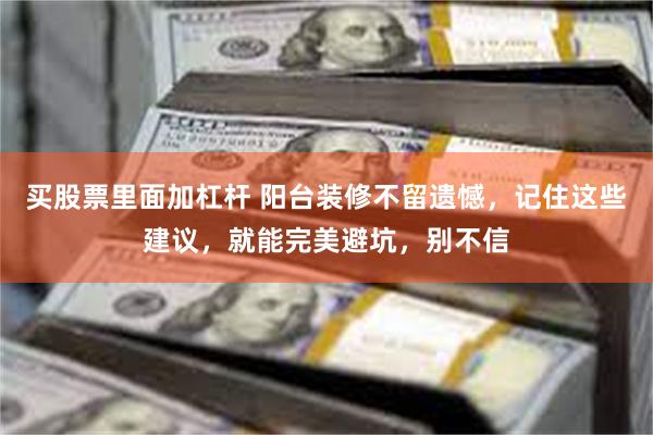 买股票里面加杠杆 阳台装修不留遗憾，记住这些建议，就能完美避坑，别不信