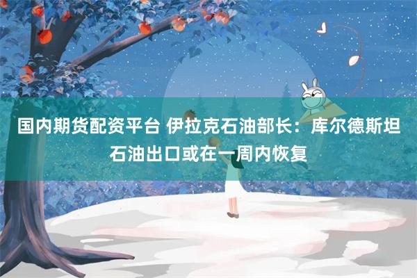 国内期货配资平台 伊拉克石油部长：库尔德斯坦石油出口或在一周内恢复