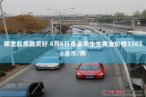 哪里股票融资好 4月6日香港周生生黄金价格33630港币/两