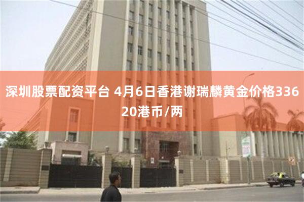 深圳股票配资平台 4月6日香港谢瑞麟黄金价格33620港币/两