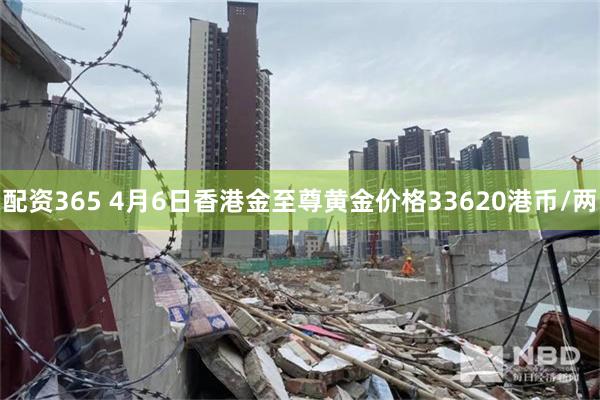配资365 4月6日香港金至尊黄金价格33620港币/两