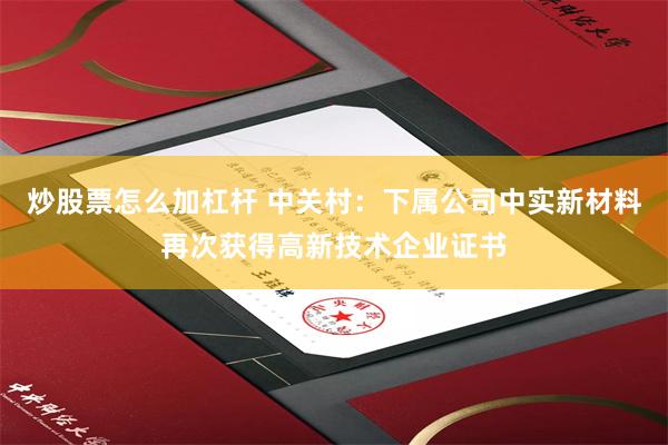 炒股票怎么加杠杆 中关村：下属公司中实新材料再次获得高新技术企业证书