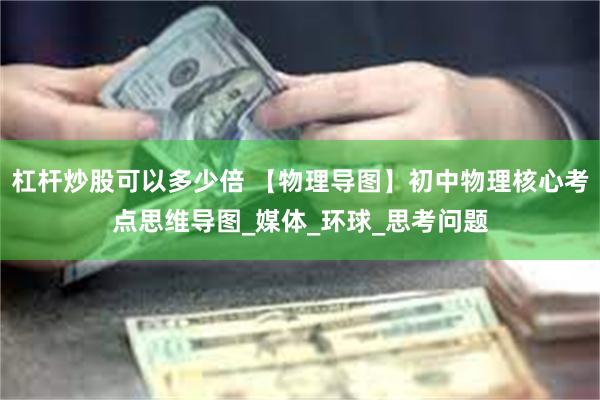 杠杆炒股可以多少倍 【物理导图】初中物理核心考点思维导图_媒体_环球_思考问题
