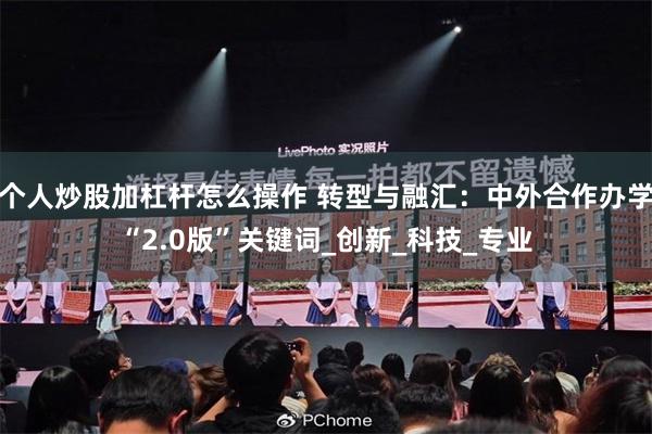 个人炒股加杠杆怎么操作 转型与融汇：中外合作办学“2.0版”关键词_创新_科技_专业