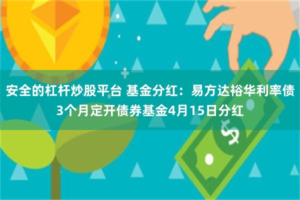 安全的杠杆炒股平台 基金分红：易方达裕华利率债3个月定开债券基金4月15日分红