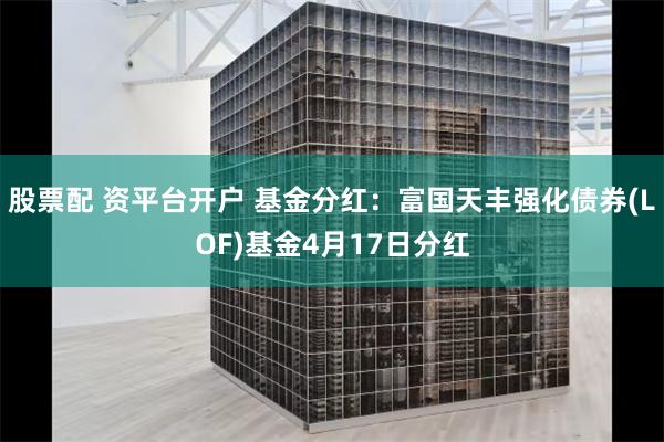 股票配 资平台开户 基金分红：富国天丰强化债券(LOF)基金4月17日分红